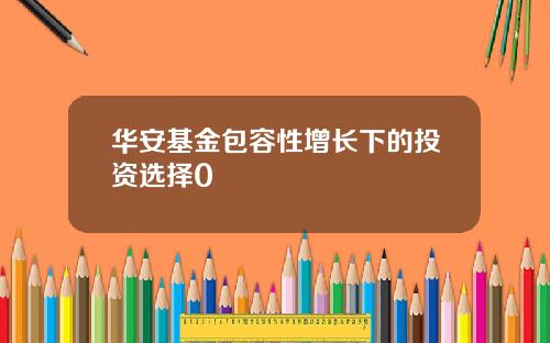 华安基金包容性增长下的投资选择0