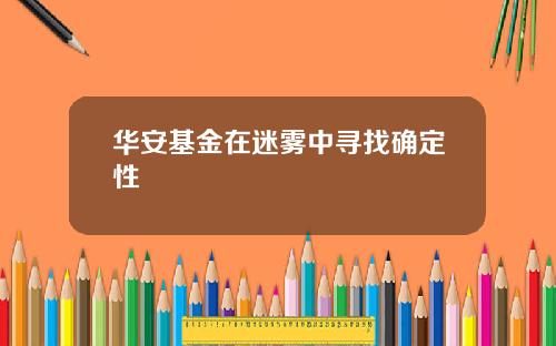 华安基金在迷雾中寻找确定性