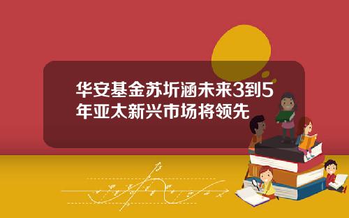 华安基金苏圻涵未来3到5年亚太新兴市场将领先