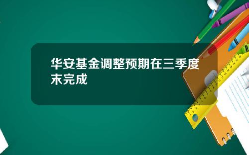 华安基金调整预期在三季度末完成