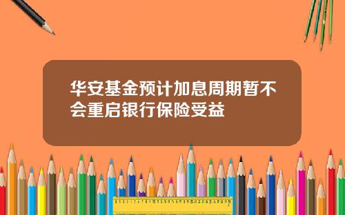 华安基金预计加息周期暂不会重启银行保险受益