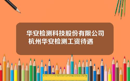 华安检测科技股份有限公司 杭州华安检测工资待遇