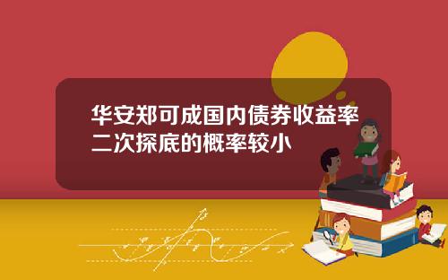 华安郑可成国内债券收益率二次探底的概率较小
