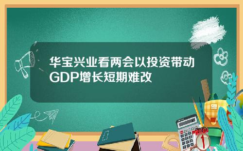 华宝兴业看两会以投资带动GDP增长短期难改