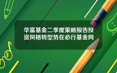 华富基金二季度策略报告投资风格转型势在必行基金网