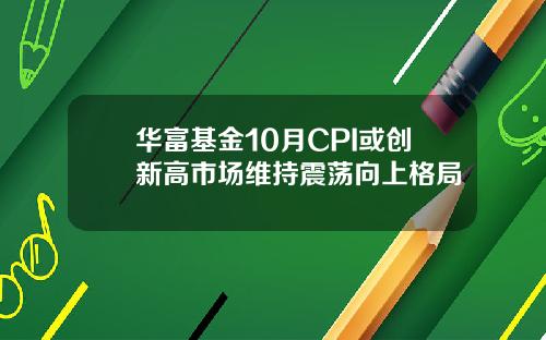 华富基金10月CPI或创新高市场维持震荡向上格局