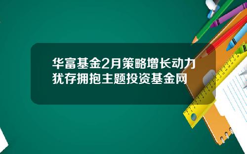 华富基金2月策略增长动力犹存拥抱主题投资基金网