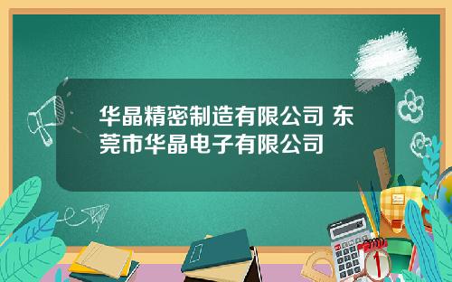 华晶精密制造有限公司 东莞市华晶电子有限公司