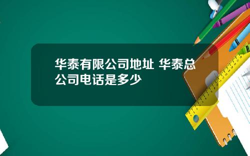 华泰有限公司地址 华泰总公司电话是多少