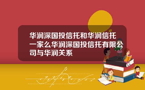 华润深国投信托和华润信托一家么华润深国投信托有限公司与华润关系