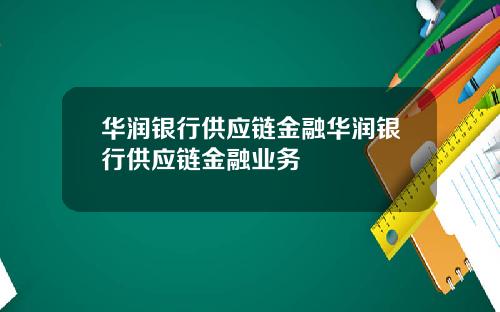 华润银行供应链金融华润银行供应链金融业务