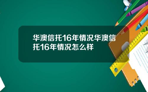 华澳信托16年情况华澳信托16年情况怎么样
