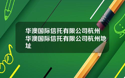 华澳国际信托有限公司杭州华澳国际信托有限公司杭州地址