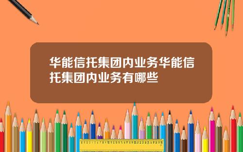 华能信托集团内业务华能信托集团内业务有哪些