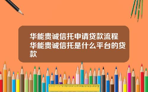 华能贵诚信托申请贷款流程华能贵诚信托是什么平台的贷款