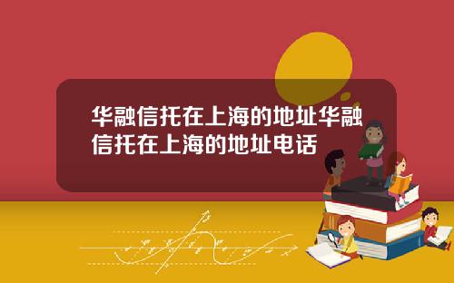华融信托在上海的地址华融信托在上海的地址电话
