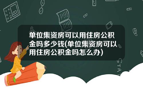 单位集资房可以用住房公积金吗多少钱(单位集资房可以用住房公积金吗怎么办)