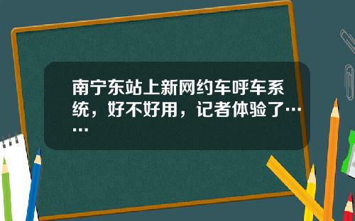 南宁东站上新网约车呼车系统，好不好用，记者体验了……