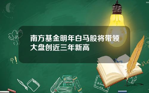南方基金明年白马股将带领大盘创近三年新高