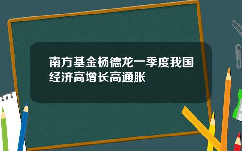 南方基金杨德龙一季度我国经济高增长高通胀