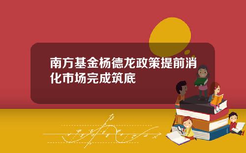 南方基金杨德龙政策提前消化市场完成筑底