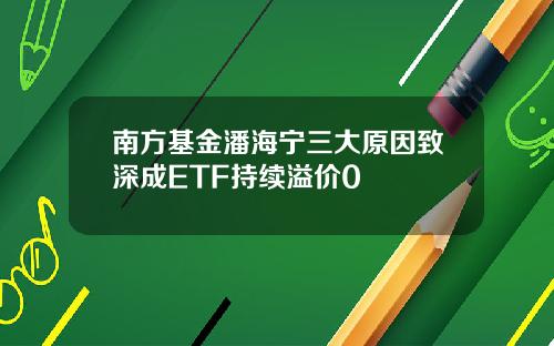 南方基金潘海宁三大原因致深成ETF持续溢价0