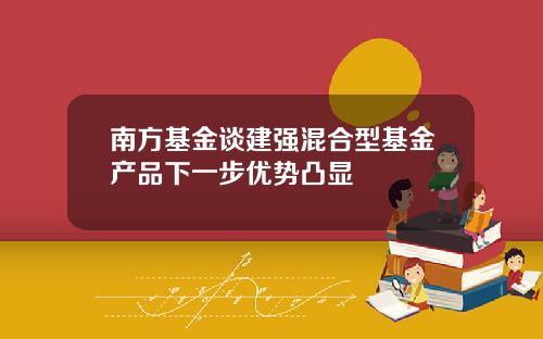 南方基金谈建强混合型基金产品下一步优势凸显