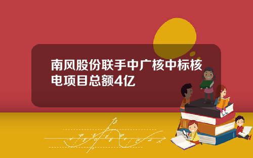 南风股份联手中广核中标核电项目总额4亿