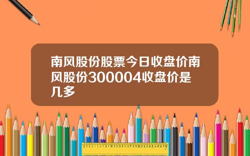 南风股份股票今日收盘价南风股份300004收盘价是几多