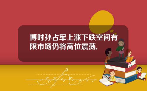 博时孙占军上涨下跌空间有限市场仍将高位震荡.