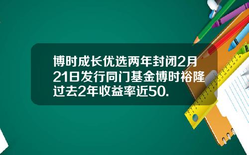 博时成长优选两年封闭2月21日发行同门基金博时裕隆过去2年收益率近50.