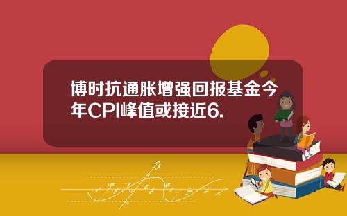 博时抗通胀增强回报基金今年CPI峰值或接近6.
