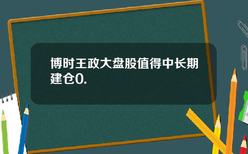 博时王政大盘股值得中长期建仓0.