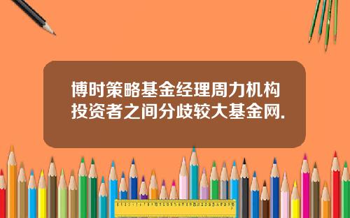 博时策略基金经理周力机构投资者之间分歧较大基金网.