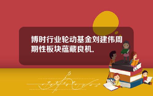 博时行业轮动基金刘建伟周期性板块蕴藏良机.