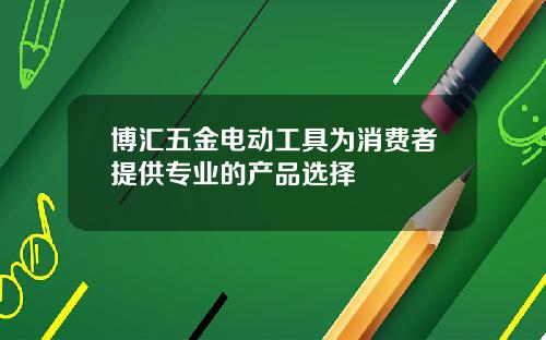 博汇五金电动工具为消费者提供专业的产品选择