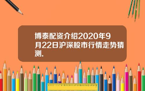 博泰配资介绍2020年9月22日沪深股市行情走势猜测.