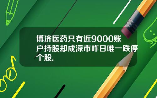博济医药只有近9000账户持股却成深市昨日唯一跌停个股.