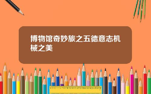 博物馆奇妙旅之五德意志机械之美
