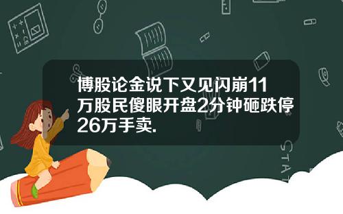 博股论金说下又见闪崩11万股民傻眼开盘2分钟砸跌停26万手卖.