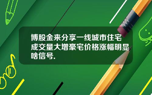 博股金来分享一线城市住宅成交量大增豪宅价格涨幅明显啥信号.