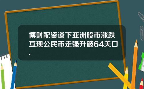 博财配资谈下亚洲股市涨跌互现公民币走强升破64关口.