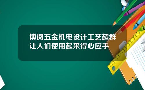 博阅五金机电设计工艺超群让人们使用起来得心应手