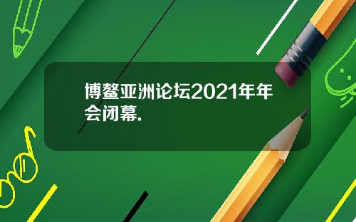 博鳌亚洲论坛2021年年会闭幕.