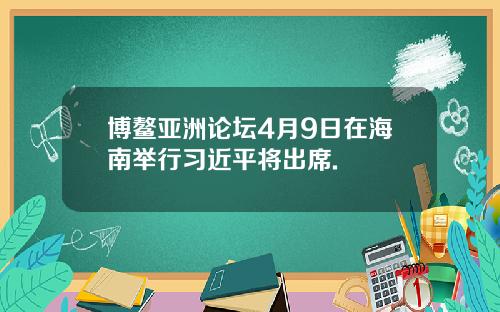 博鳌亚洲论坛4月9日在海南举行习近平将出席.