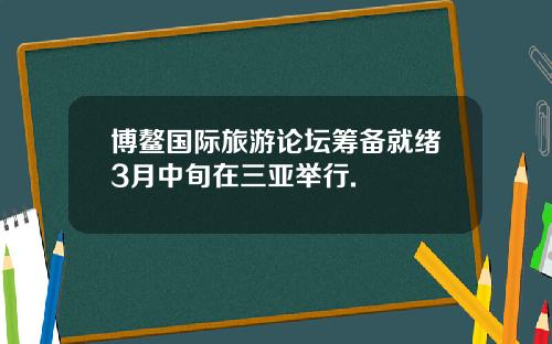 博鳌国际旅游论坛筹备就绪3月中旬在三亚举行.