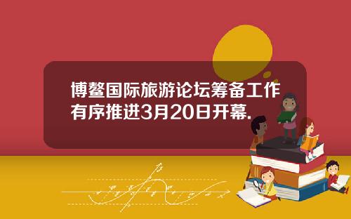 博鳌国际旅游论坛筹备工作有序推进3月20日开幕.