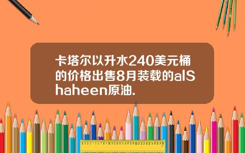 卡塔尔以升水240美元桶的价格出售8月装载的alShaheen原油.