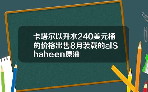 卡塔尔以升水240美元桶的价格出售8月装载的alShaheen原油