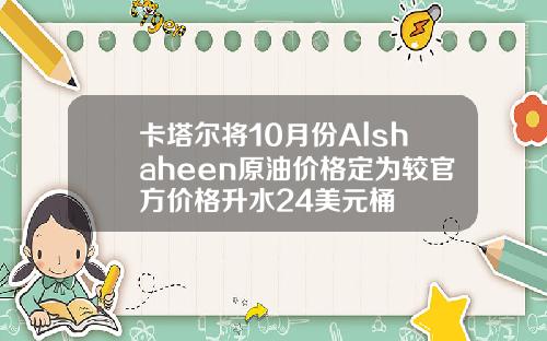 卡塔尔将10月份Alshaheen原油价格定为较官方价格升水24美元桶